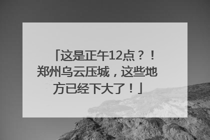这是正午12点？！郑州乌云压城，这些地方已经下大了！