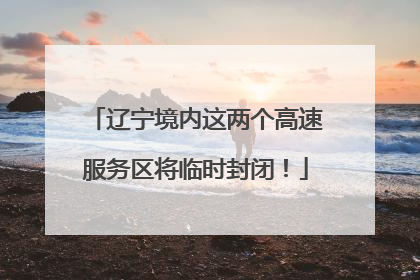 辽宁境内这两个高速服务区将临时封闭！