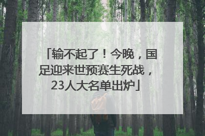 输不起了！今晚，国足迎来世预赛生死战，23人大名单出炉