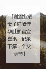 谢震业晒妻子陆敏佳孕肚照官宣喜讯：记录下第一个父亲节