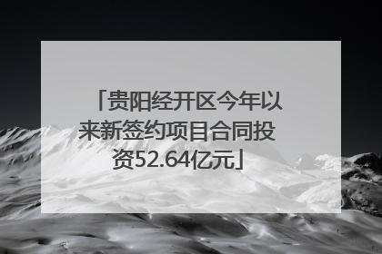 贵阳经开区今年以来新签约项目合同投资52.64亿元