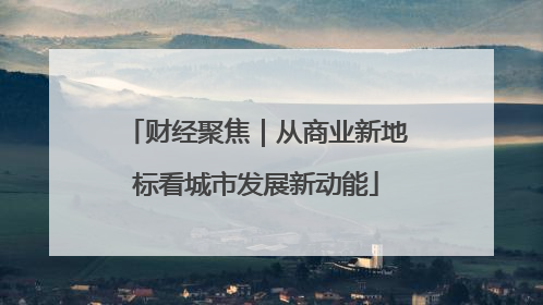 财经聚焦｜从商业新地标看城市发展新动能