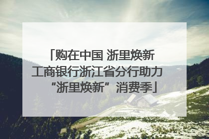 购在中国 浙里焕新 工商银行浙江省分行助力“浙里焕新”消费季