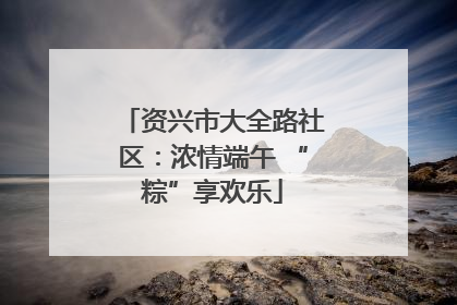 资兴市大全路社区：浓情端午 “粽”享欢乐