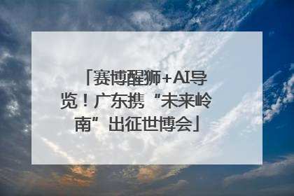 赛博醒狮+AI导览！广东携“未来岭南”出征世博会