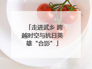 走进武乡 跨越时空与抗日英雄“合影”