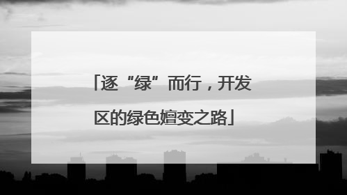 逐“绿”而行，开发区的绿色嬗变之路