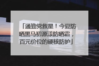 通勤党救星！今夏防晒黑马初源漾防晒霜，百元价位的硬核防护