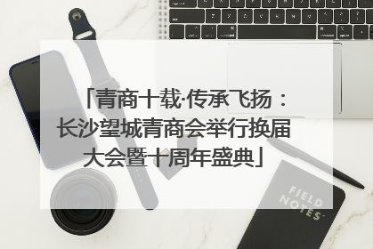 青商十载·传承飞扬：长沙望城青商会举行换届大会暨十周年盛典