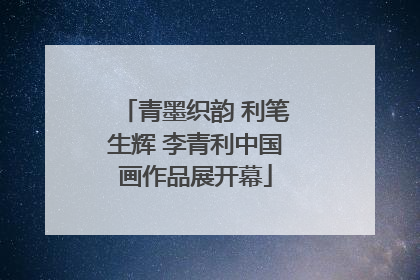 青墨织韵 利笔生辉 李青利中国画作品展开幕