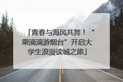 青春与海风共舞！“乘滴滴游烟台”开启大学生浪漫读城之旅