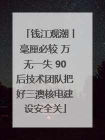 钱江观潮丨毫厘必较 万无一失 90后技术团队把好三澳核电建设安全关