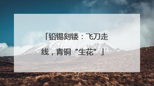 铅锡刻镂：飞刀走线，青铜“生花”