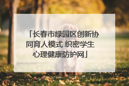 长春市绿园区创新协同育人模式 织密学生心理健康防护网
