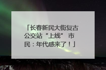 长春新民大街复古公交站“上线” 市民：年代感来了！