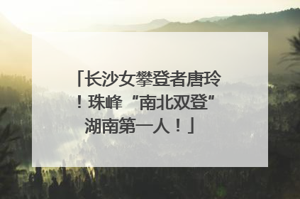 长沙女攀登者唐玲！珠峰“南北双登”湖南第一人！