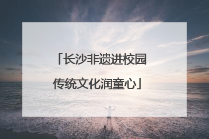 长沙非遗进校园 传统文化润童心