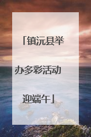 镇沅县举办多彩活动迎端午