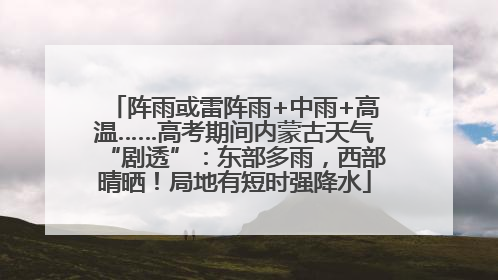 阵雨或雷阵雨+中雨+高温……高考期间内蒙古天气“剧透”：东部多雨，西部晴晒！局地有短时强降水