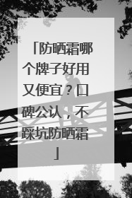 防晒霜哪个牌子好用又便宜？口碑公认，不踩坑防晒霜