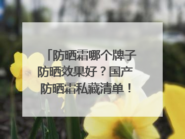防晒霜哪个牌子防晒效果好？国产防晒霜私藏清单！建议收藏