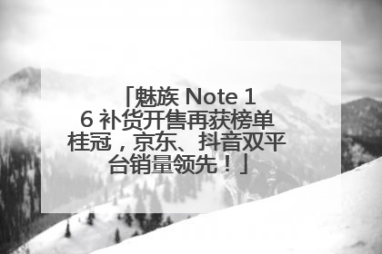 魅族 Note 16 补货开售再获榜单桂冠，京东、抖音双平台销量领先！