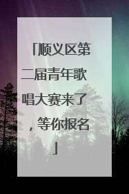 顺义区第二届青年歌唱大赛来了，等你报名
