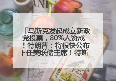马斯克发起成立新政党投票，80%人赞成！特朗普：将很快公布下任美联储主席！特斯拉股价反弹，美股美元齐涨，全球大型机构从美国撤资