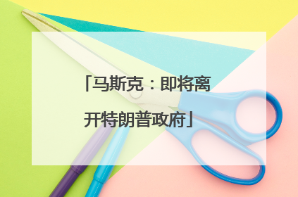 马斯克：即将离开特朗普政府