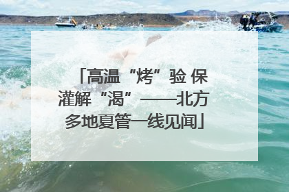 高温“烤”验 保灌解“渴”——北方多地夏管一线见闻