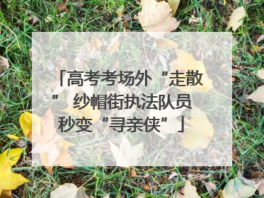 高考考场外“走散” 纱帽街执法队员秒变“寻亲侠”