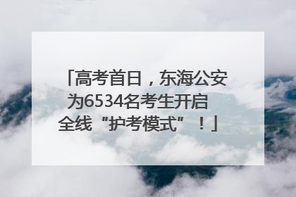 高考首日，东海公安为6534名考生开启全线“护考模式”！