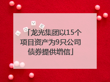 龙光集团以15个项目资产为9只公司债券提供增信
