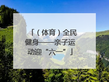 （体育）全民健身——亲子运动迎“六一”