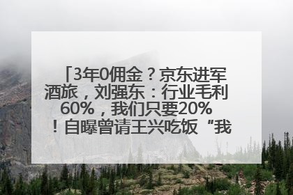 3年0佣金？京东进军酒旅，刘强东：行业毛利60%，我们只要20%！自曝曾请王兴吃饭“我要做外卖了”