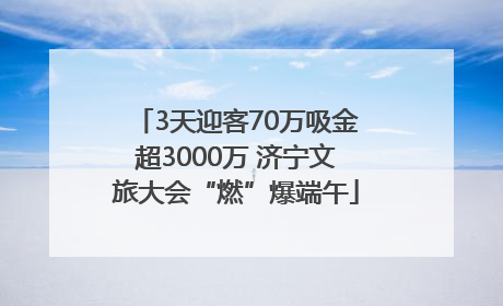 3天迎客70万吸金超3000万 济宁文旅大会“燃”爆端午