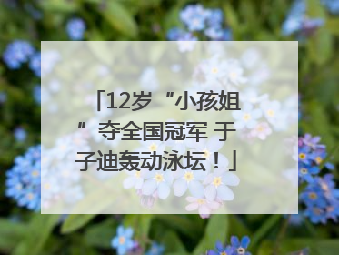 12岁“小孩姐”夺全国冠军 于子迪轰动泳坛！