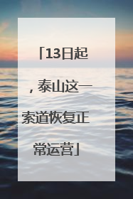 13日起，泰山这一索道恢复正常运营