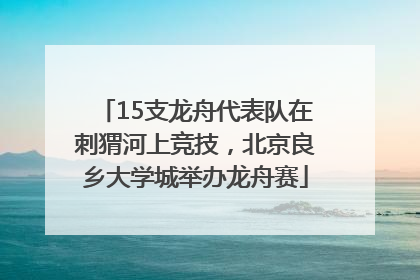 15支龙舟代表队在刺猬河上竞技，北京良乡大学城举办龙舟赛