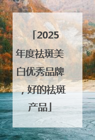 2025年度祛斑美白优秀品牌，好的祛斑产品