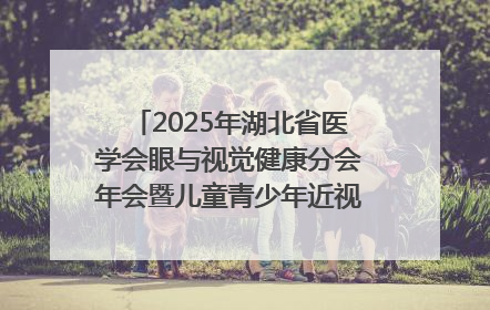 2025年湖北省医学会眼与视觉健康分会年会暨儿童青少年近视防控研讨会在荆召开