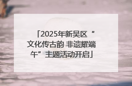 2025年新吴区“文化传古韵 非遗耀端午”主题活动开启