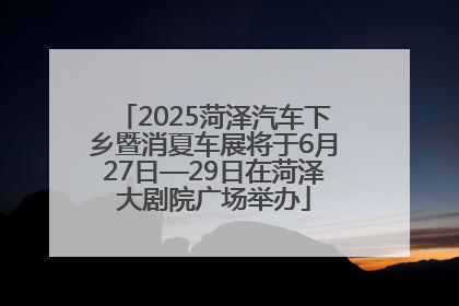 2025菏泽汽车下乡暨消夏车展将于6月27日—29日在菏泽大剧院广场举办