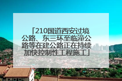 210国道西安过境公路、东三环至临潼公路等在建公路正在持续加快控制性工程施工