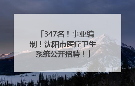 347名！事业编制！沈阳市医疗卫生系统公开招聘！