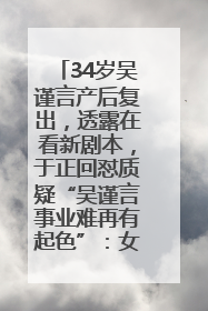 34岁吴谨言产后复出，透露在看新剧本，于正回怼质疑“吴谨言事业难再有起色”：女人在任何年纪都有她的光彩