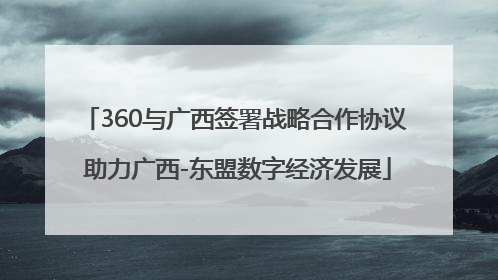 360与广西签署战略合作协议 助力广西-东盟数字经济发展