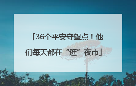 36个平安守望点！他们每天都在“逛”夜市