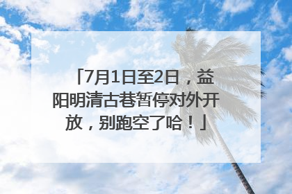 7月1日至2日，益阳明清古巷暂停对外开放，别跑空了哈！
