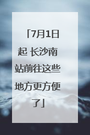 7月1日起 长沙南站前往这些地方更方便了